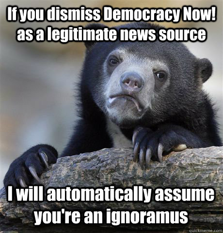 if you dismiss democracy now as a legitimate news source i - Confession Bear