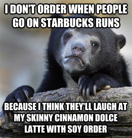 i dont order when people go on starbucks runs because i thi - Confession Bear