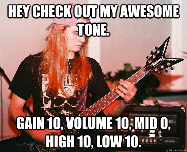 hey check out my awesome tone gain 10 volume 10 mid 0 hi - Annoying Metal Kid
