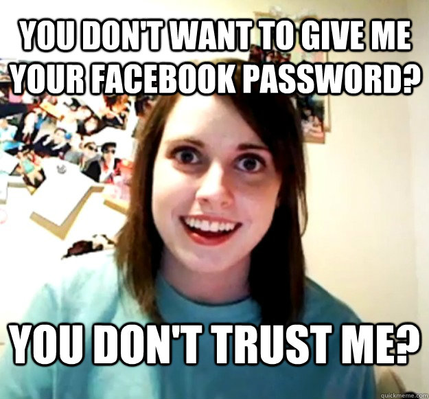 you dont want to give me your facebook password you dont - Overly Attached Girlfriend