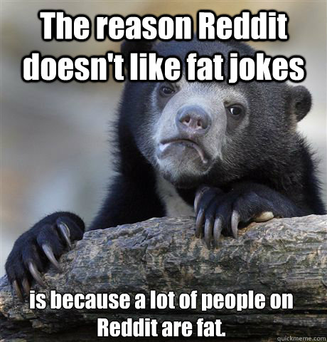 the reason reddit doesnt like fat jokes is because a lot of - Confession Bear