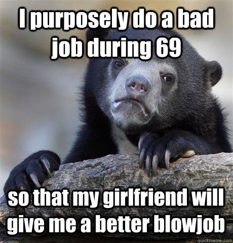 i purposely do a bad job during 69 so that my girlfriend wil - Confession Bear