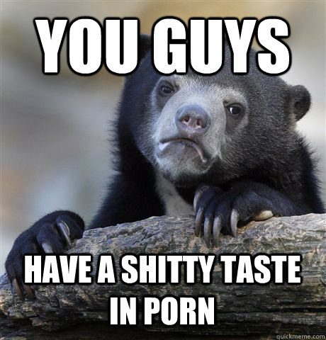 you guys have a shitty taste in porn - Confession Bear