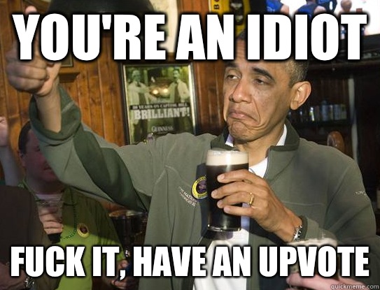 Youre an idiot fuck it have an upvote - Upvoting Obama