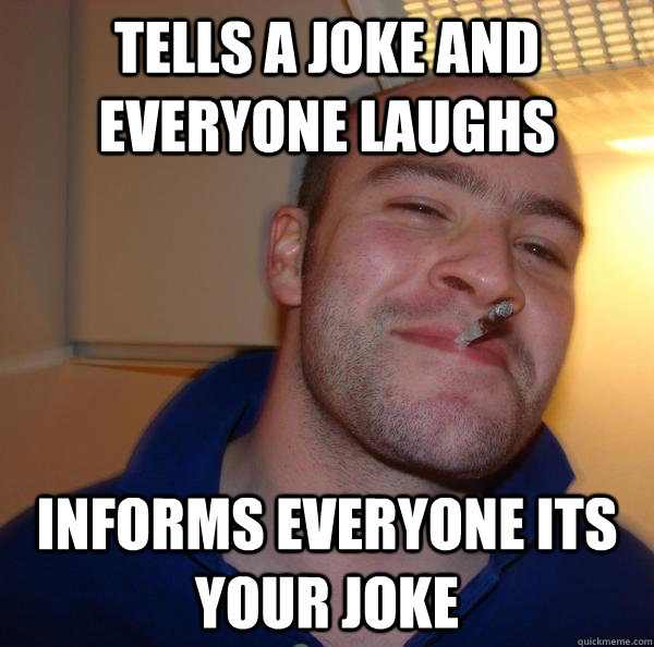 tells a joke and everyone laughs informs everyone its your j - Good Guy Greg