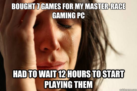 bought 7 games for my masterrace gaming pc had to wait 12 h - First World Problems