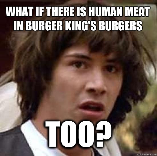 what if there is human meat in burger Kings burgers Too - conspiracy keanu