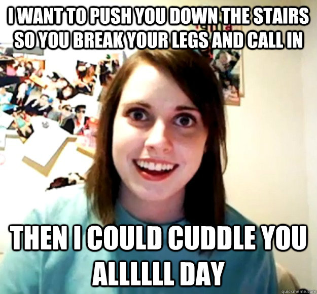 i want to push you down the stairs so you break your legs an - Overly Attached Girlfriend