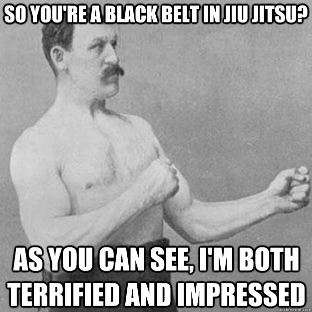 so youre a black belt in jiu jitsu as you can see im bot - overly manly man