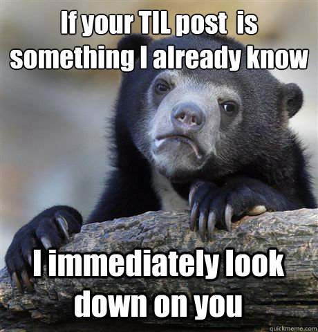 if your til post is something i already know i immediately - Confession Bear