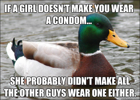 if a girl doesnt make you wear a condom she probably did - Actual Advice Mallard