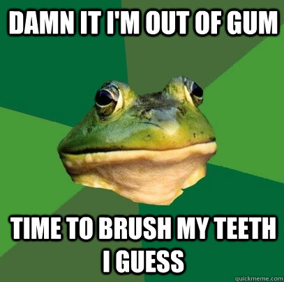 damn it im out of gum time to brush my teeth i guess - Foul Bachelor Frog