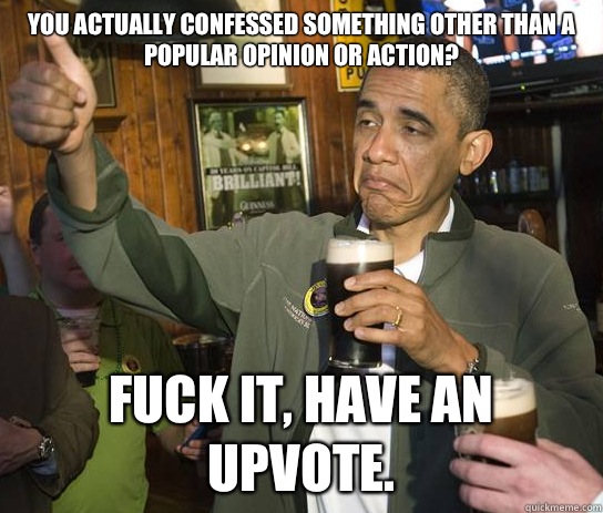 You actually confessed something other than a popular opinio - Upvoting Obama