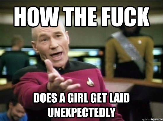 how the fuck does a girl get laid unexpectedly - Annoyed Picard HD