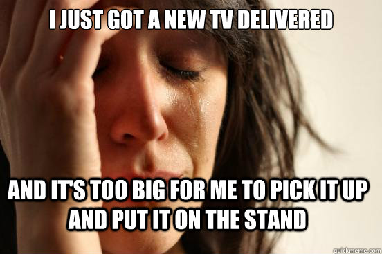 i just got a new tv delivered and its too big for me to pic - FirstWorldProblems