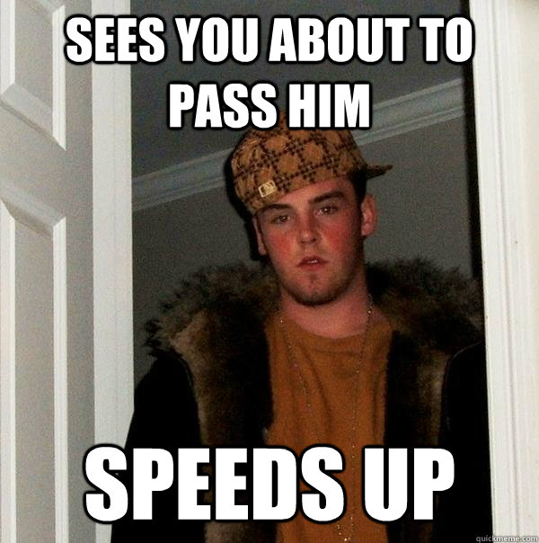 sees you about to pass him speeds up - Scumbag Steve