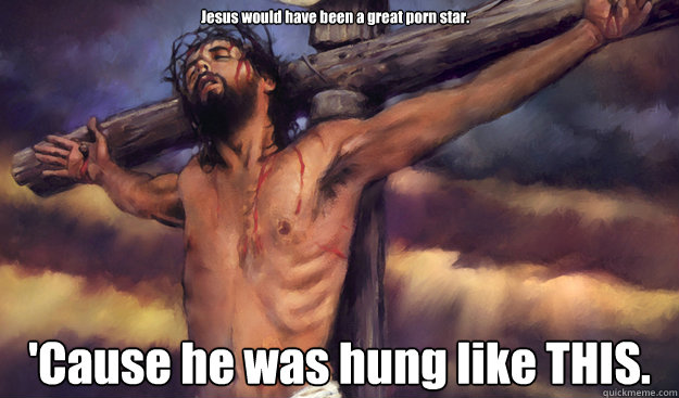 jesus would have been a great porn star cause he was hung -