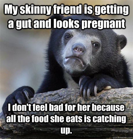 my skinny friend is getting a gut and looks pregnant i dont - Confession Bear
