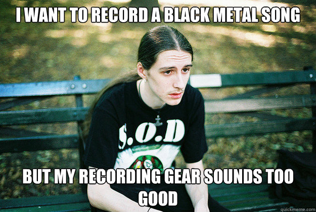 i want to record a black metal song but my recording gear so - First World Metal Problems
