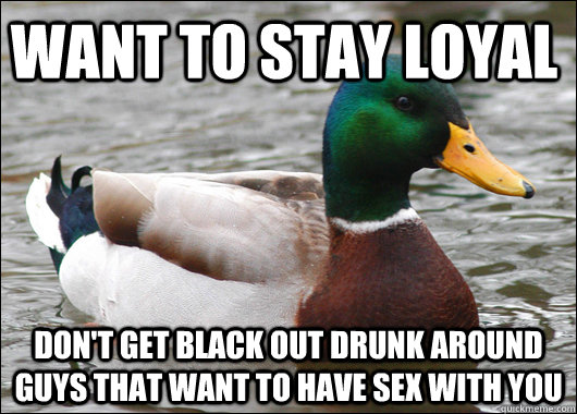 want to stay loyal dont get black out drunk around guys tha - Actual Advice Mallard