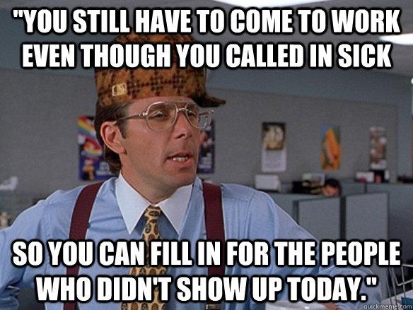 you still have to come to work even though you called in si - Scumbag Boss