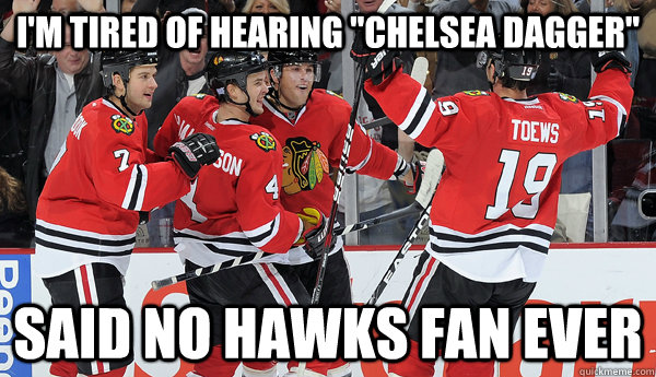 im tired of hearing chelsea dagger said no hawks fan ever -