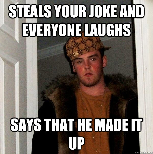 steals your joke and everyone laughs says that he made it up - Scumbag Steve