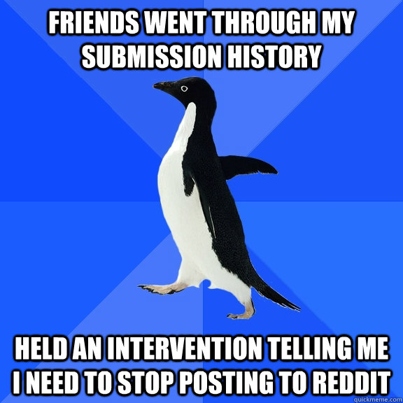 friends went through my submission history held an intervent - Socially Awkward Penguin