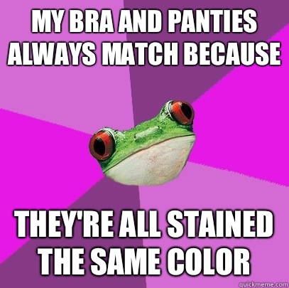 My bra and panties always match because theyre all stained t - Foul Bachelorette Frog
