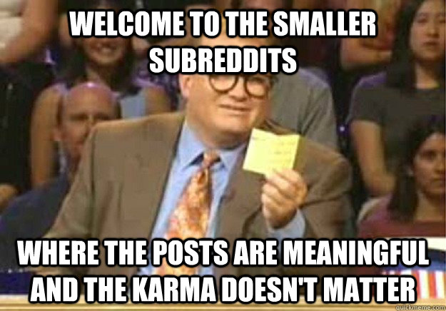 welcome to the smaller subreddits where the posts are meanin - Welcome to