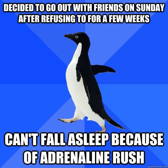 decided to go out with friends on sunday after refusing to f - Socially Awkward Penguin
