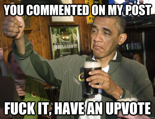 you commented on my post fuck it have an upvote - Upvoting Obama