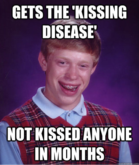 gets the kissing disease not kissed anyone in months - Badluckbrian