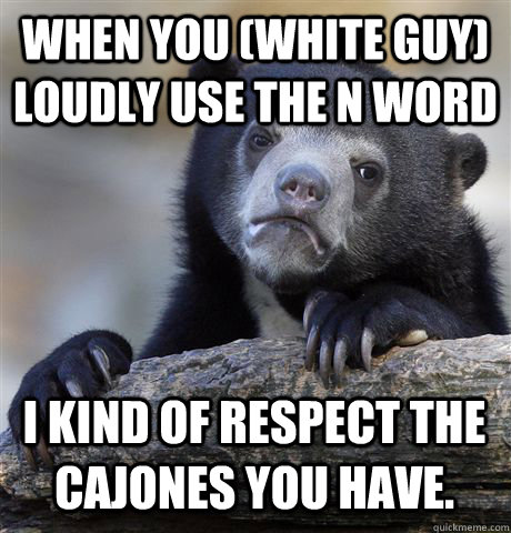 when you white guy loudly use the n word i kind of respect - Confession Bear