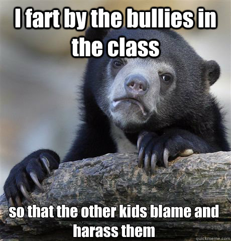 i fart by the bullies in the class so that the other kids bl - Confession Bear