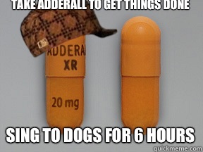 Take adderall to get things done Sing to dogs for 6 hours - Scumbag Adderall