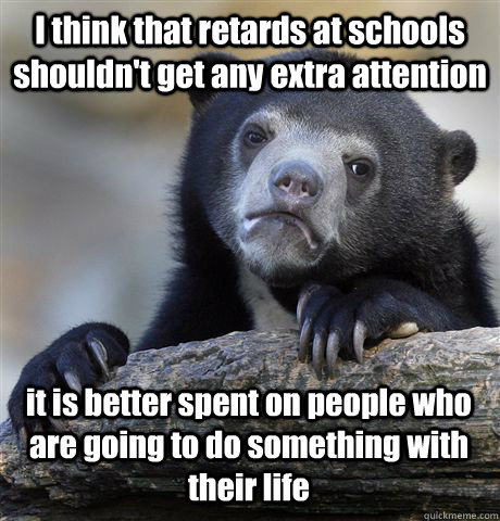 i think that retards at schools shouldnt get any extra atte - Confession Bear