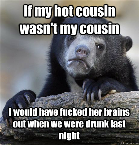 if my hot cousin wasnt my cousin i would have fucked her br - Confession Bear