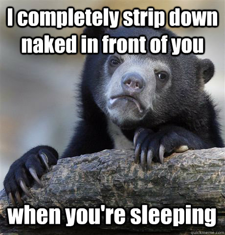 i completely strip down naked in front of you when youre sl - Confession Bear
