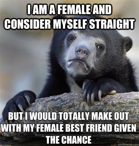 i am a female and consider myself straight but i would total - Confession Bear