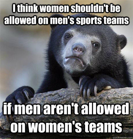 i think women shouldnt be allowed on mens sports teams if - Confession Bear