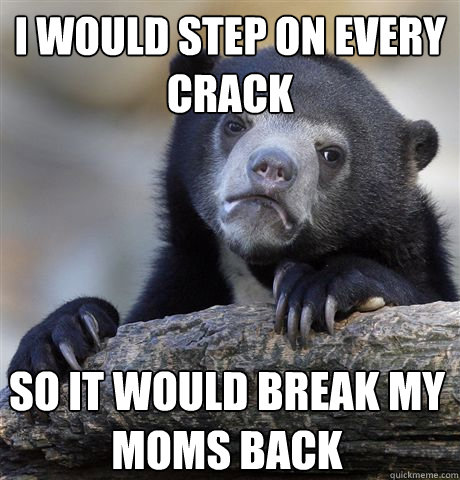 i would step on every crack so it would break my moms back - Confession Bear