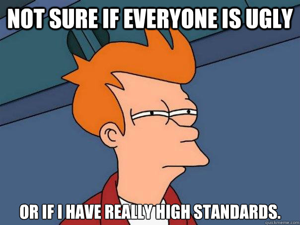 not sure if everyone is ugly or if i have really high standa - Futurama Fry