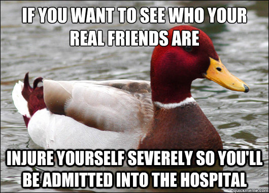 if you want to see who your real friends are injure yoursel - Malicious Advice Mallard