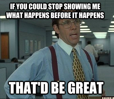 if you could stop showing me what happens before it happens - Bill Lumbergh