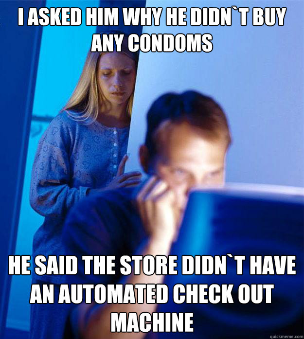 i asked him why he didnt buy any condoms he said the store - Redditors Wife