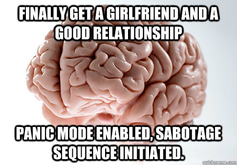 finally get a girlfriend and a good relationship panic mode - Scumbag Brain