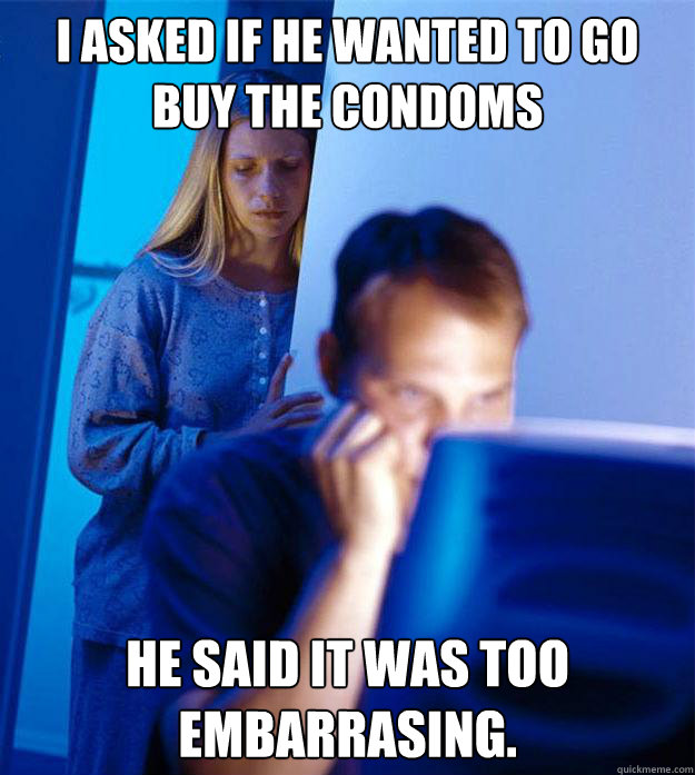 i asked if he wanted to go buy the condoms he said it was to - RedditorsWife