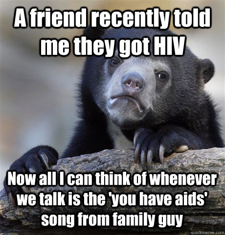 a friend recently told me they got hiv now all i can think o - Confession Bear