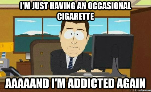im just having an occasional cigarette aaaaand im addicted - anditsgone